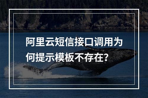 阿里云短信接口调用为何提示模板不存在？