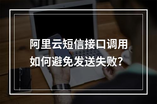 阿里云短信接口调用如何避免发送失败？