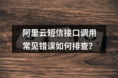 阿里云短信接口调用常见错误如何排查？