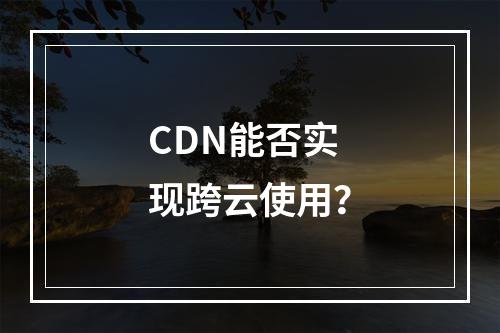 CDN能否实现跨云使用?