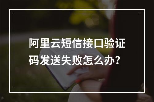 阿里云短信接口验证码发送失败怎么办？