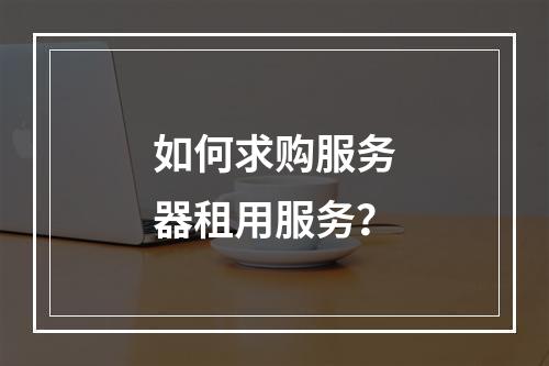 如何求购服务器租用服务?