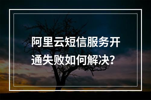 阿里云短信服务开通失败如何解决？