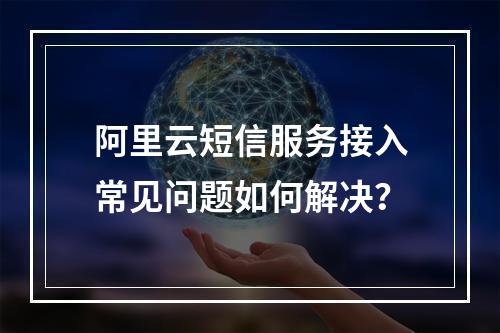 阿里云短信服务接入常见问题如何解决？