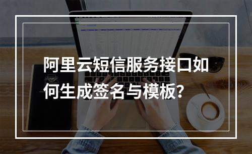 阿里云短信服务接口如何生成签名与模板？