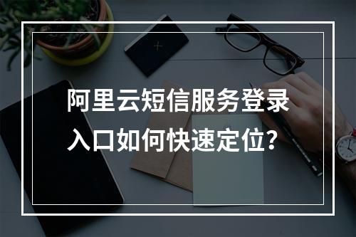 阿里云短信服务登录入口如何快速定位？