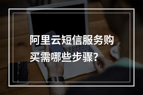 阿里云短信服务购买需哪些步骤？