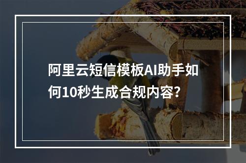阿里云短信模板AI助手如何10秒生成合规内容？