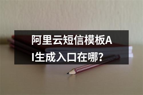 阿里云短信模板AI生成入口在哪？