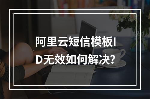 阿里云短信模板ID无效如何解决？