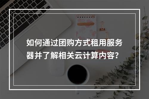 如何通过团购方式租用服务器并了解相关云计算内容?
