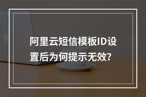 阿里云短信模板ID设置后为何提示无效？