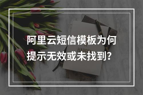 阿里云短信模板为何提示无效或未找到？