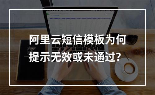 阿里云短信模板为何提示无效或未通过？