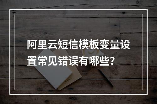 阿里云短信模板变量设置常见错误有哪些？