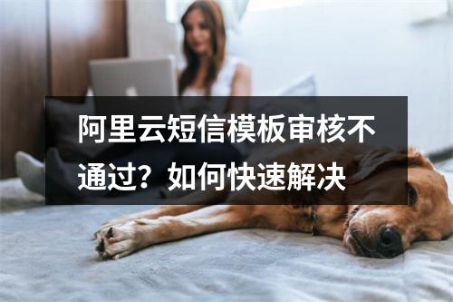 阿里云短信模板审核不通过？如何快速解决