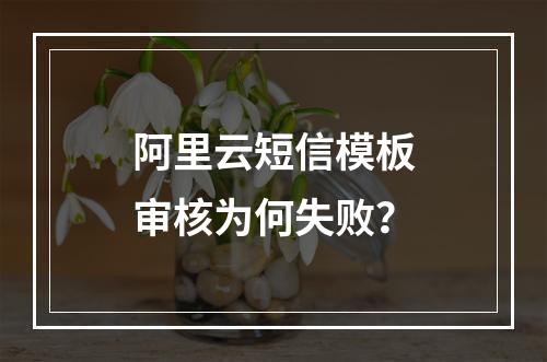 阿里云短信模板审核为何失败？