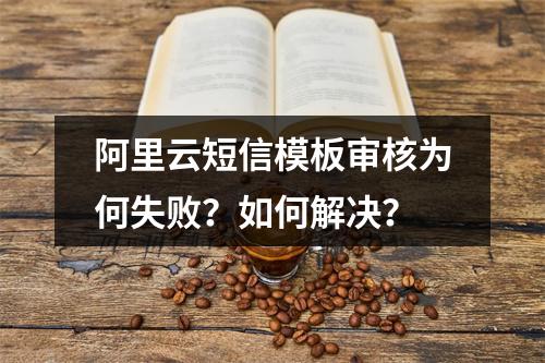 阿里云短信模板审核为何失败？如何解决？