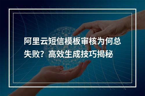 阿里云短信模板审核为何总失败？高效生成技巧揭秘