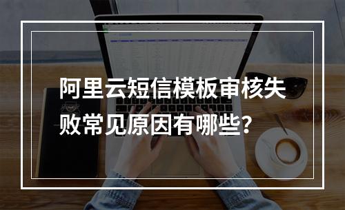 阿里云短信模板审核失败常见原因有哪些？