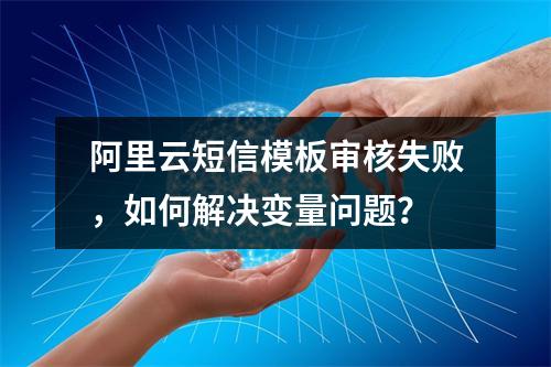 阿里云短信模板审核失败，如何解决变量问题？