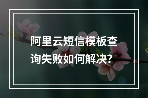 阿里云短信模板查询失败如何解决？