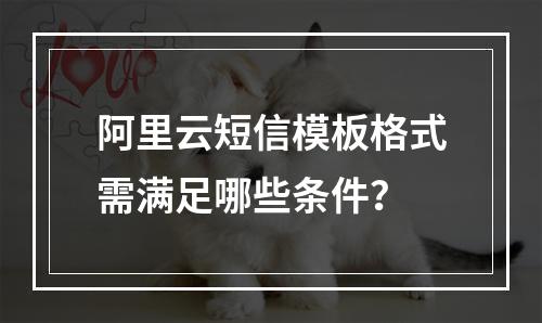阿里云短信模板格式需满足哪些条件？