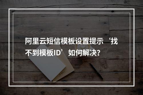 阿里云短信模板设置提示‘找不到模板ID’如何解决？