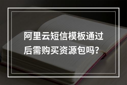 阿里云短信模板通过后需购买资源包吗？