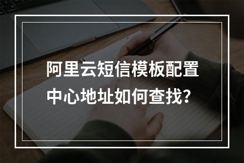 阿里云短信模板配置中心地址如何查找？
