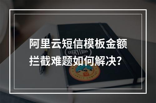 阿里云短信模板金额拦截难题如何解决？