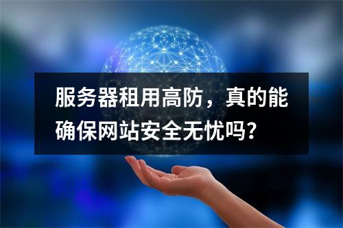 服务器租用高防,真的能确保网站安全无忧吗?
