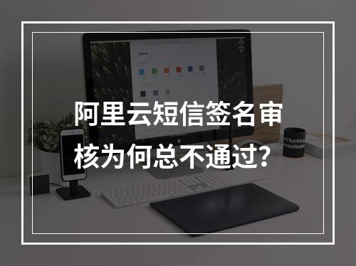 阿里云短信签名审核为何总不通过？