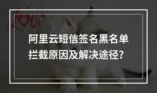 阿里云短信签名黑名单拦截原因及解决途径？
