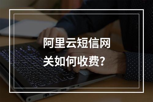 阿里云短信网关如何收费？