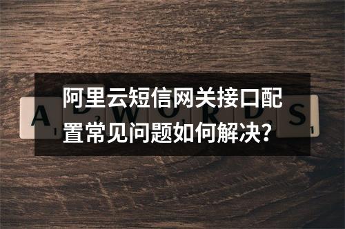 阿里云短信网关接口配置常见问题如何解决？