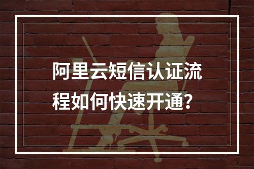 阿里云短信认证流程如何快速开通？