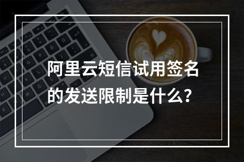 阿里云短信试用签名的发送限制是什么？