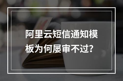阿里云短信通知模板为何屡审不过？