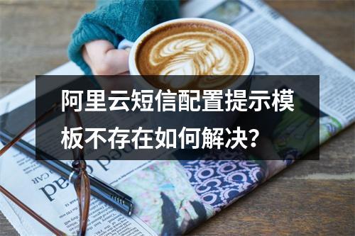 阿里云短信配置提示模板不存在如何解决？