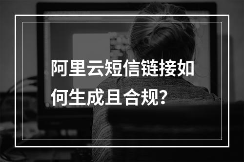 阿里云短信链接如何生成且合规？