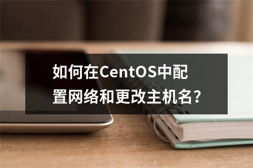 如何在CentOS中配置网络和更改主机名?
