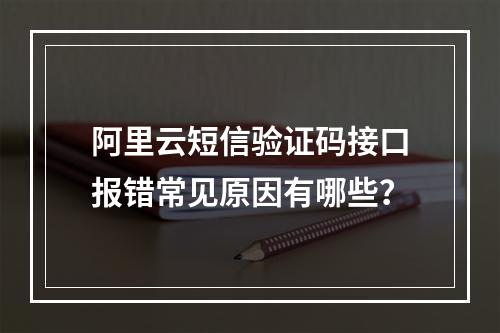 阿里云短信验证码接口报错常见原因有哪些？