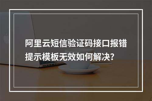 阿里云短信验证码接口报错提示模板无效如何解决？