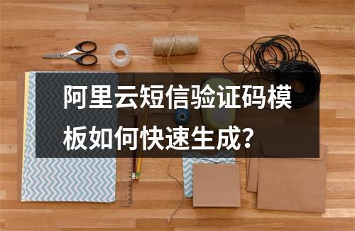 阿里云短信验证码模板如何快速生成？