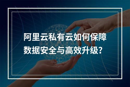阿里云私有云如何保障数据安全与高效升级？