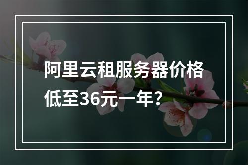 阿里云租服务器价格低至36元一年？