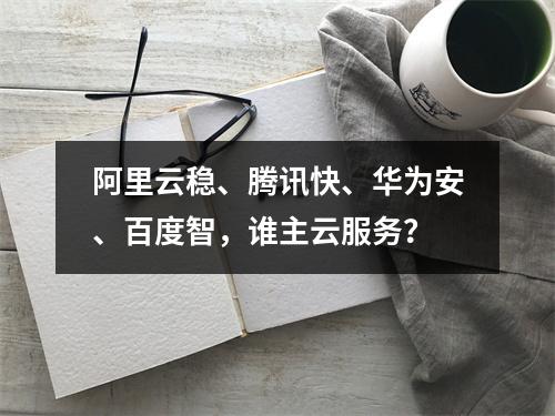 阿里云稳、腾讯快、华为安、百度智，谁主云服务？