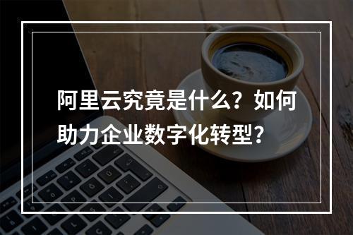 阿里云究竟是什么？如何助力企业数字化转型？