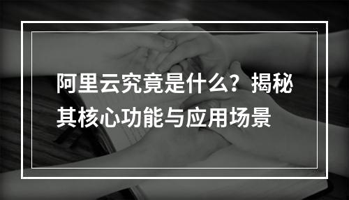 阿里云究竟是什么？揭秘其核心功能与应用场景